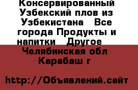 Консервированный Узбекский плов из Узбекистана - Все города Продукты и напитки » Другое   . Челябинская обл.,Карабаш г.